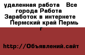 удаленная работа - Все города Работа » Заработок в интернете   . Пермский край,Пермь г.